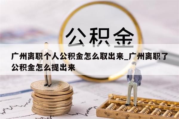 广州离职个人公积金怎么取出来_广州离职了公积金怎么提出来